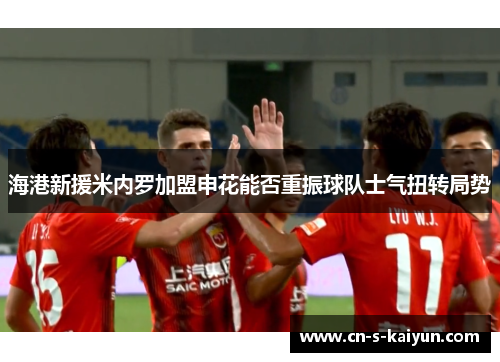 海港新援米内罗加盟申花能否重振球队士气扭转局势