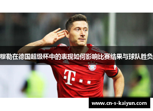 穆勒在德国超级杯中的表现如何影响比赛结果与球队胜负