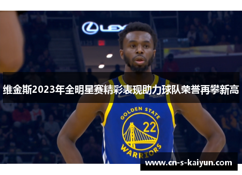 维金斯2023年全明星赛精彩表现助力球队荣誉再攀新高