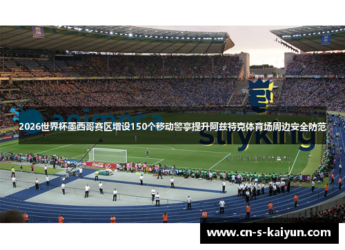 2026世界杯墨西哥赛区增设150个移动警亭提升阿兹特克体育场周边安全防范
