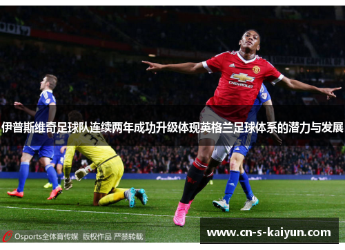 伊普斯维奇足球队连续两年成功升级体现英格兰足球体系的潜力与发展 伊普斯维奇足球队连续两年成功升级体现英格兰足球体系的潜力与发展