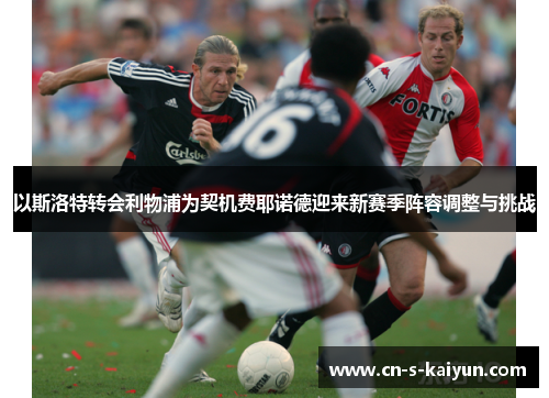 以斯洛特转会利物浦为契机费耶诺德迎来新赛季阵容调整与挑战 以斯洛特转会利物浦为契机费耶诺德迎来新赛季阵容调整与挑战