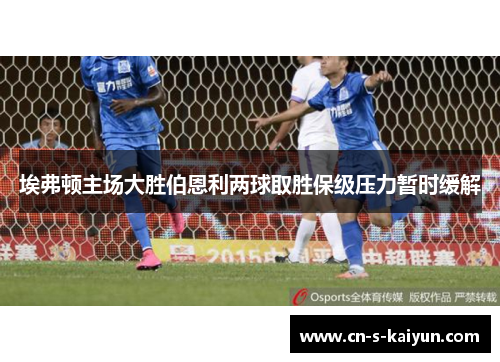 埃弗顿主场大胜伯恩利两球取胜保级压力暂时缓解 埃弗顿主场大胜伯恩利两球取胜保级压力暂时缓解