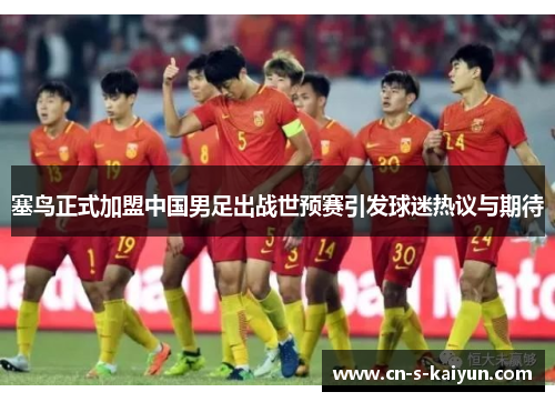 塞鸟正式加盟中国男足出战世预赛引发球迷热议与期待