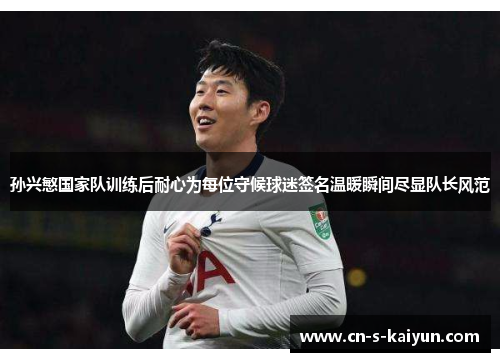 孙兴慜国家队训练后耐心为每位守候球迷签名温暖瞬间尽显队长风范 孙兴慜国家队训练后耐心为每位守候球迷签名温暖瞬间尽显队长风范