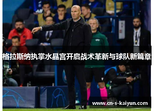格拉斯纳执掌水晶宫开启战术革新与球队新篇章