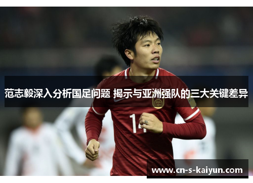 范志毅深入分析国足问题 揭示与亚洲强队的三大关键差异