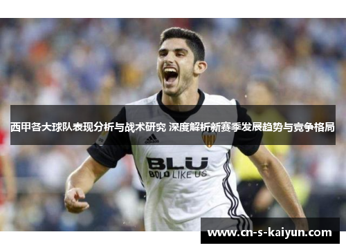 西甲各大球队表现分析与战术研究 深度解析新赛季发展趋势与竞争格局