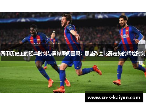 西甲历史上的经典时刻与震撼瞬间回顾：那些改变比赛走势的辉煌时刻