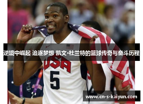 逆境中崛起 追逐梦想 凯文·杜兰特的篮球传奇与奋斗历程