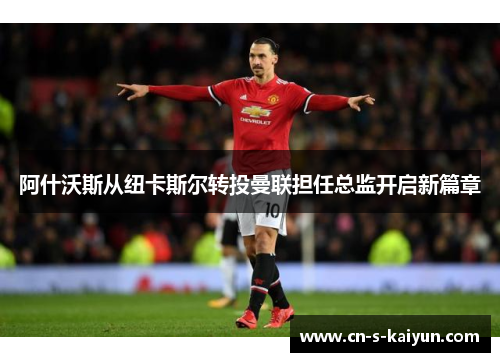 阿什沃斯从纽卡斯尔转投曼联担任总监开启新篇章