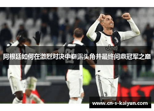 阿根廷如何在激烈对决中崭露头角并最终问鼎冠军之巅