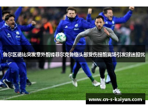 鲁尔区德比突发意外前锋菲尔克鲁格头部受伤提前离场引发球迷担忧