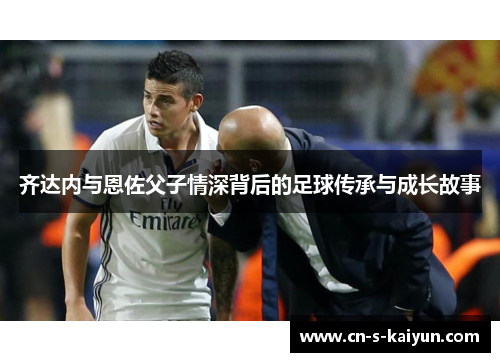 齐达内与恩佐父子情深背后的足球传承与成长故事