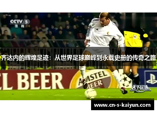 齐达内的辉煌足迹：从世界足球巅峰到永载史册的传奇之路