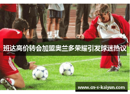 班达高价转会加盟奥兰多荣耀引发球迷热议