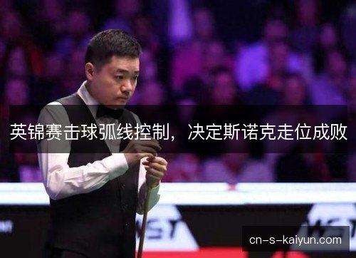 英锦赛击球弧线控制，决定斯诺克走位成败