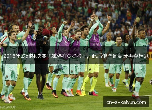 2016年欧洲杯决赛飞蛾停在C罗脸上，此后他率葡萄牙再夺桂冠